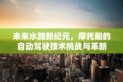 未来水路新纪元，摩托艇的自动驾驶技术挑战与革新