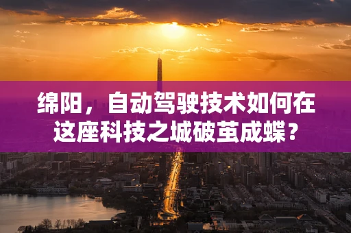 绵阳，自动驾驶技术如何在这座科技之城破茧成蝶？