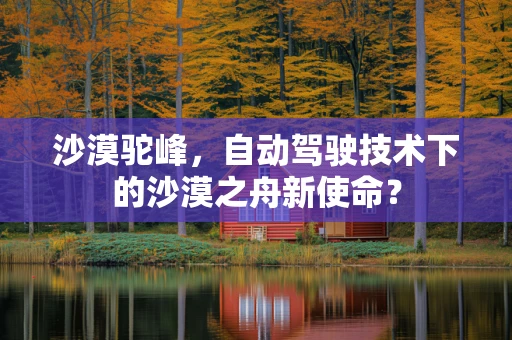 沙漠驼峰，自动驾驶技术下的沙漠之舟新使命？