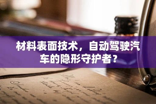 材料表面技术，自动驾驶汽车的隐形守护者？