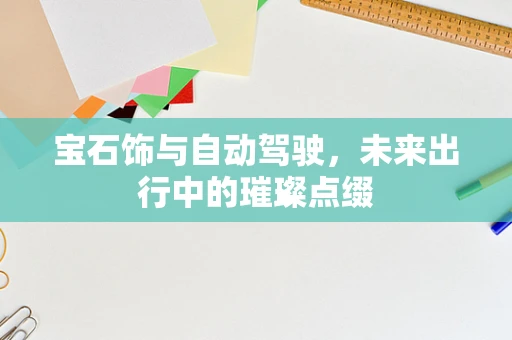 宝石饰与自动驾驶，未来出行中的璀璨点缀