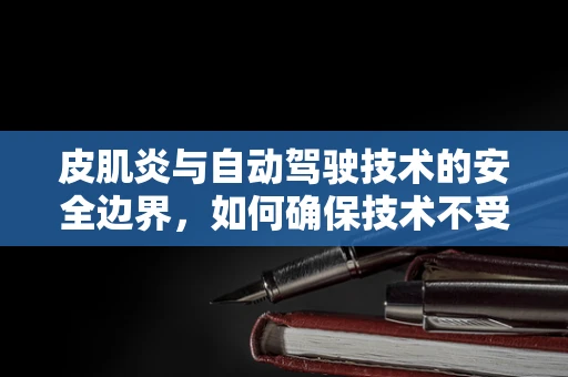 皮肌炎与自动驾驶技术的安全边界，如何确保技术不受免疫性疾病影响？
