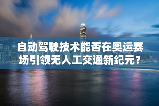 自动驾驶技术能否在奥运赛场引领无人工交通新纪元？