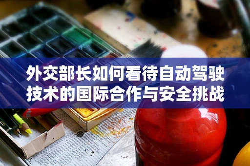 外交部长如何看待自动驾驶技术的国际合作与安全挑战？