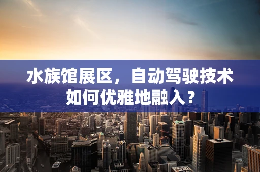 水族馆展区，自动驾驶技术如何优雅地融入？
