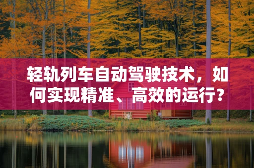 轻轨列车自动驾驶技术，如何实现精准、高效的运行？