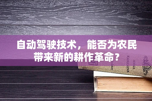 自动驾驶技术，能否为农民带来新的耕作革命？