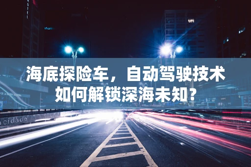 海底探险车，自动驾驶技术如何解锁深海未知？