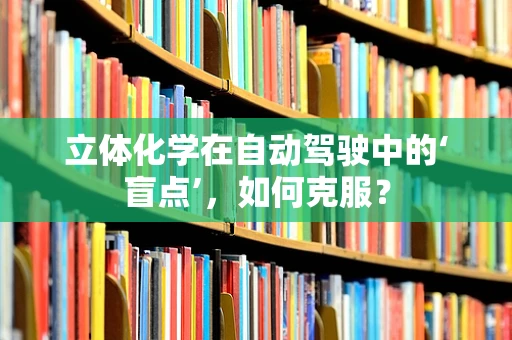 立体化学在自动驾驶中的‘盲点’，如何克服？