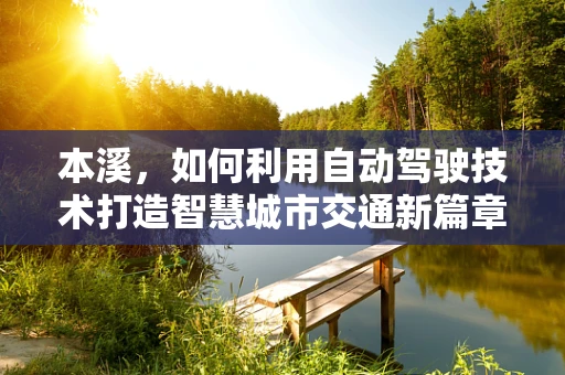 本溪，如何利用自动驾驶技术打造智慧城市交通新篇章？