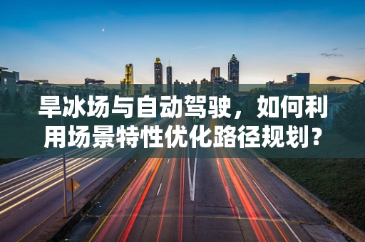 旱冰场与自动驾驶，如何利用场景特性优化路径规划？