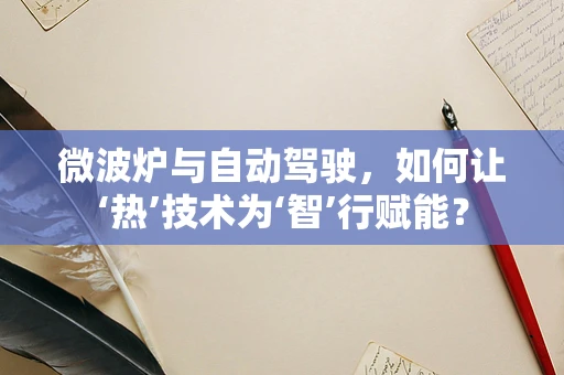 微波炉与自动驾驶，如何让‘热’技术为‘智’行赋能？