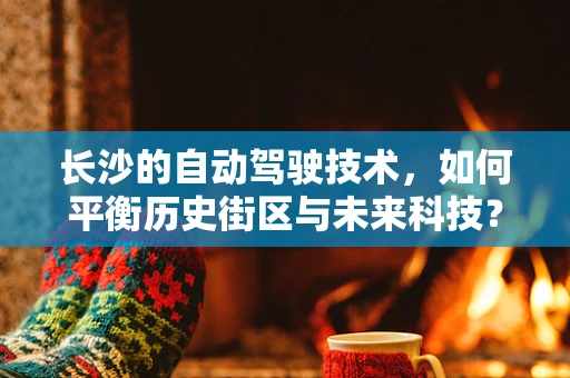 长沙的自动驾驶技术，如何平衡历史街区与未来科技？