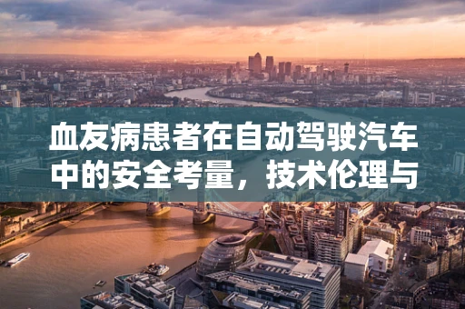 血友病患者在自动驾驶汽车中的安全考量，技术伦理与挑战并存的未来？