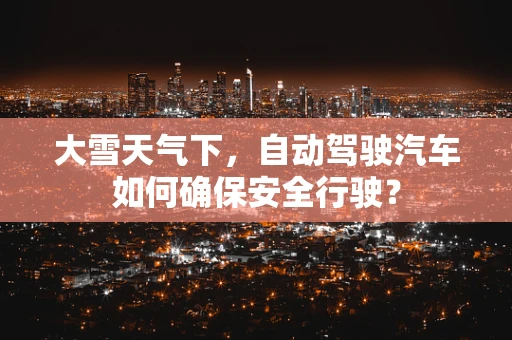 大雪天气下，自动驾驶汽车如何确保安全行驶？