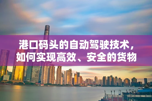 港口码头的自动驾驶技术，如何实现高效、安全的货物运输？