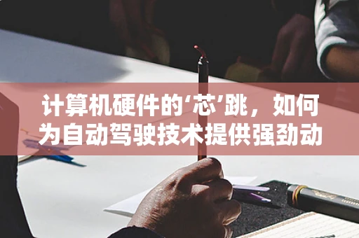 计算机硬件的‘芯’跳，如何为自动驾驶技术提供强劲动力？