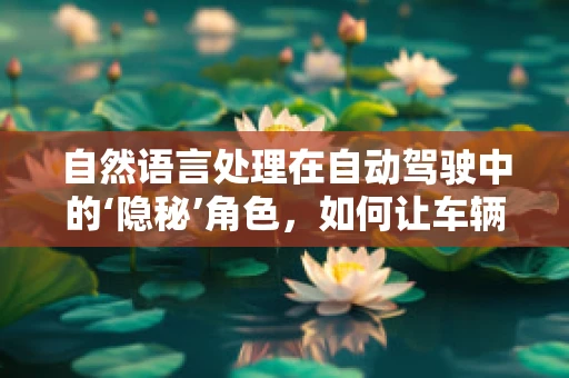 自然语言处理在自动驾驶中的‘隐秘’角色，如何让车辆听懂‘人话’？