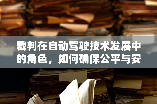 裁判在自动驾驶技术发展中的角色，如何确保公平与安全？