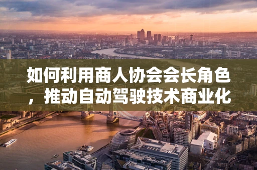如何利用商人协会会长角色，推动自动驾驶技术商业化落地？