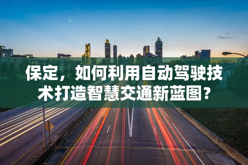 保定，如何利用自动驾驶技术打造智慧交通新蓝图？