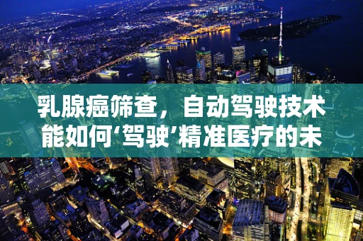 乳腺癌筛查，自动驾驶技术能如何‘驾驶’精准医疗的未来？