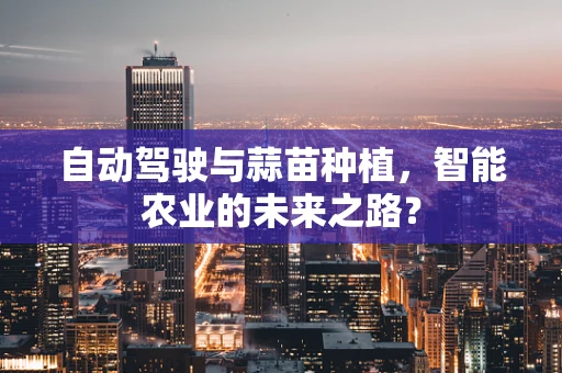 自动驾驶与蒜苗种植，智能农业的未来之路？
