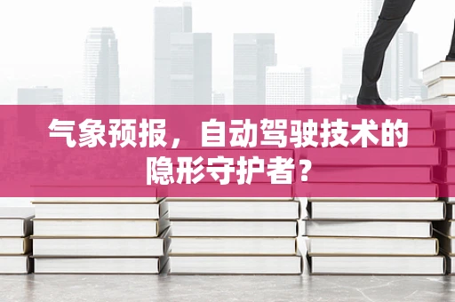 气象预报，自动驾驶技术的隐形守护者？