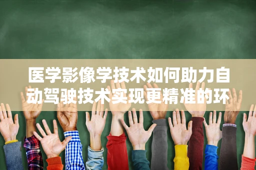 医学影像学技术如何助力自动驾驶技术实现更精准的环境感知？