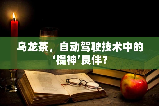 乌龙茶，自动驾驶技术中的‘提神’良伴？