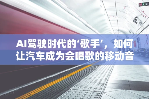 AI驾驶时代的‘歌手’，如何让汽车成为会唱歌的移动音乐盒？