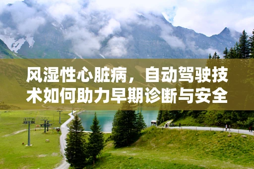 风湿性心脏病，自动驾驶技术如何助力早期诊断与安全出行？