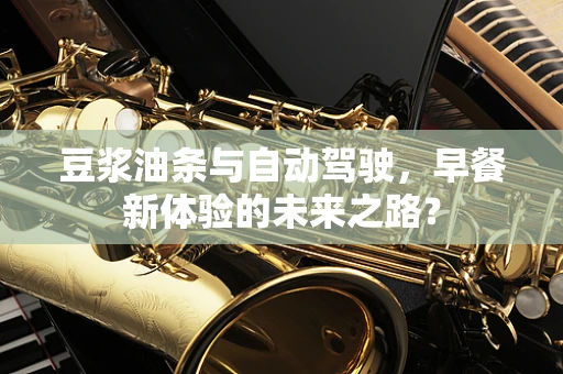 豆浆油条与自动驾驶，早餐新体验的未来之路？