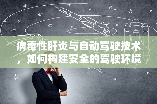 病毒性肝炎与自动驾驶技术，如何构建安全的驾驶环境？