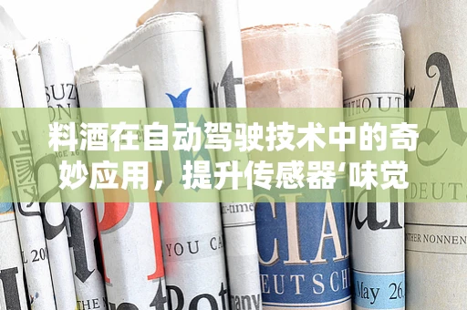 料酒在自动驾驶技术中的奇妙应用，提升传感器‘味觉’的秘密？