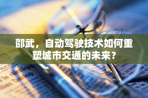 邵武，自动驾驶技术如何重塑城市交通的未来？