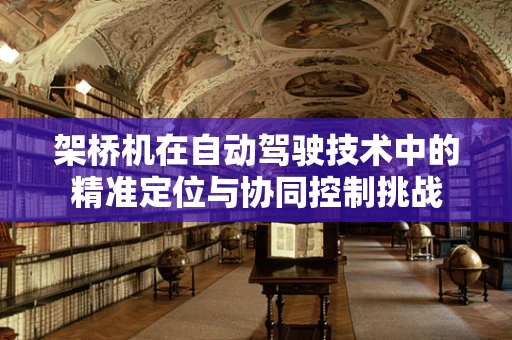 架桥机在自动驾驶技术中的精准定位与协同控制挑战