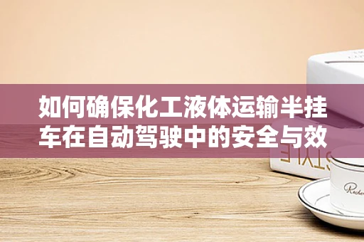 如何确保化工液体运输半挂车在自动驾驶中的安全与效率？