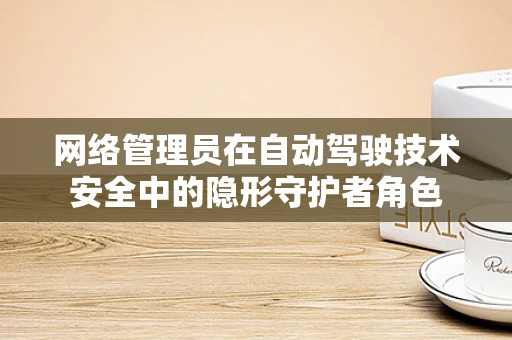 网络管理员在自动驾驶技术安全中的隐形守护者角色