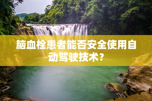脑血栓患者能否安全使用自动驾驶技术？