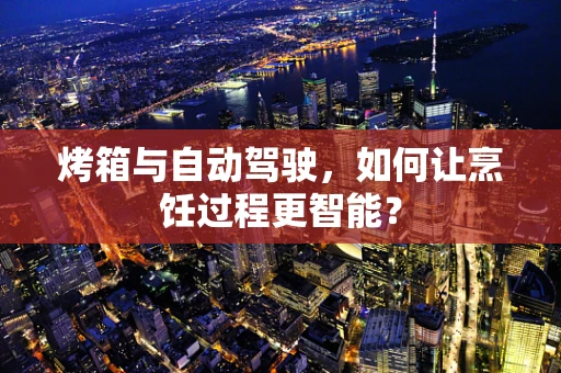 烤箱与自动驾驶，如何让烹饪过程更智能？