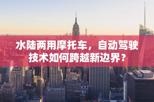 水陆两用摩托车，自动驾驶技术如何跨越新边界？