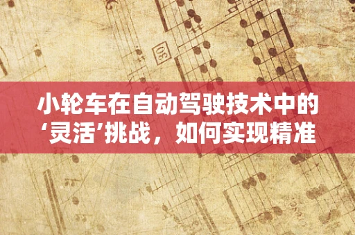 小轮车在自动驾驶技术中的‘灵活’挑战，如何实现精准操控与安全行驶？