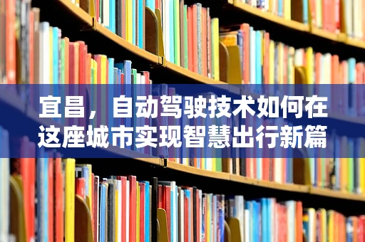宜昌，自动驾驶技术如何在这座城市实现智慧出行新篇章？