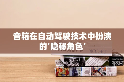 音箱在自动驾驶技术中扮演的‘隐秘角色’