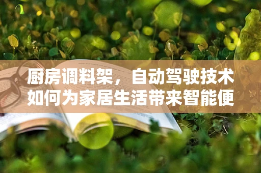厨房调料架，自动驾驶技术如何为家居生活带来智能便利？
