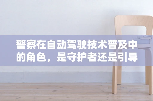 警察在自动驾驶技术普及中的角色，是守护者还是引导者？