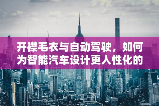 开襟毛衣与自动驾驶，如何为智能汽车设计更人性化的交互界面？