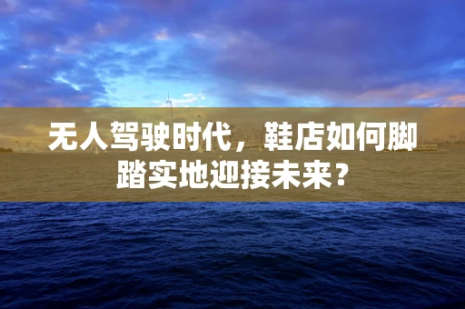 无人驾驶时代，鞋店如何脚踏实地迎接未来？