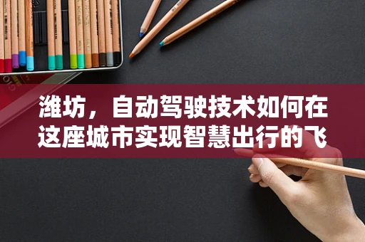 潍坊，自动驾驶技术如何在这座城市实现智慧出行的飞跃？